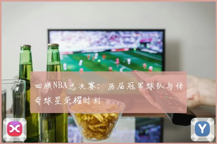 回顾NBA总决赛：历届冠军球队与传奇球星荣耀时刻