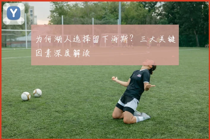 为何湖人选择留下海斯？三大关键因素深度解读