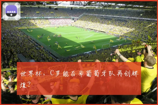 世界杯，C罗能否率葡萄牙队再创辉煌？
