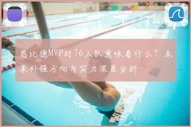 恩比德MVP对76人队意味着什么？未来补强方向与实力深度分析