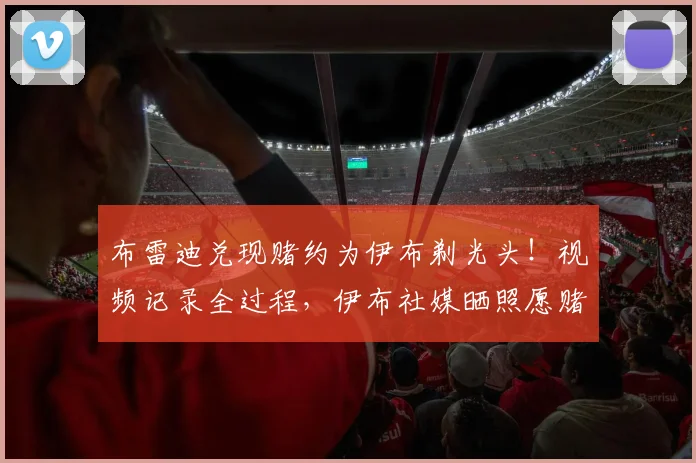 布雷迪兑现赌约为伊布剃光头！视频记录全过程，伊布社媒晒照愿赌服输
