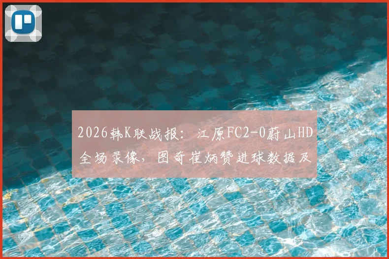 2026韩K联战报：江原FC2-0蔚山HD全场录像，图奇崔炳赞进球数据及积分榜影响分析