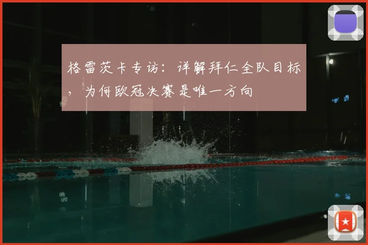 格雷茨卡专访：详解拜仁全队目标，为何欧冠决赛是唯一方向