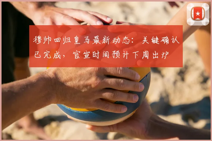 穆帅回归皇马最新动态：关键确认已完成，官宣时间预计下周出炉