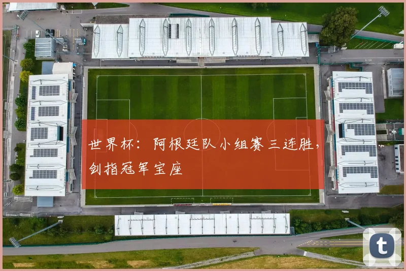 世界杯：阿根廷队小组赛三连胜，剑指冠军宝座