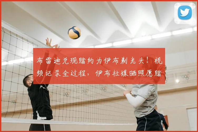 布雷迪兑现赌约为伊布剃光头！视频记录全过程，伊布社媒晒照愿赌服输