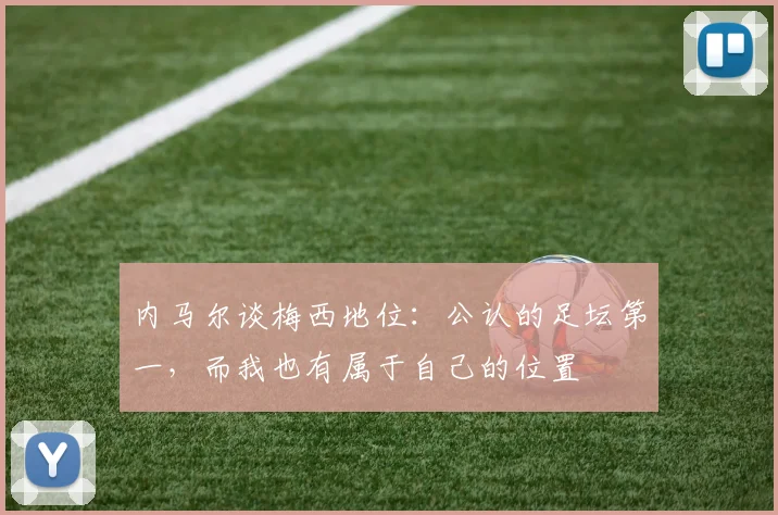 内马尔谈梅西地位：公认的足坛第一，而我也有属于自己的位置
