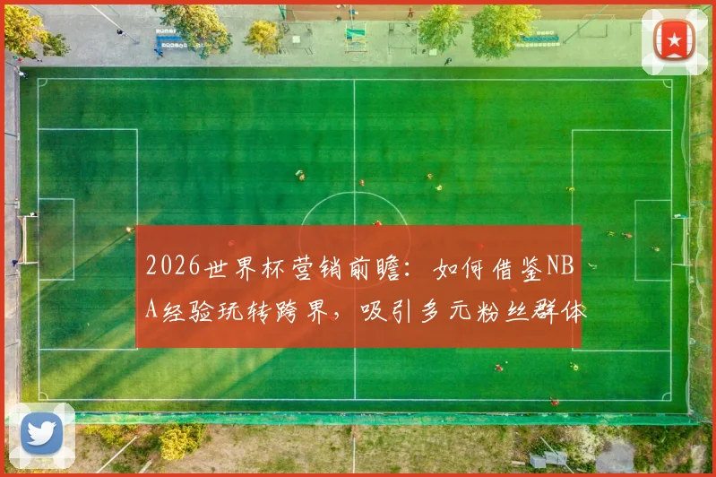 2026世界杯营销前瞻：如何借鉴NBA经验玩转跨界，吸引多元粉丝群体
