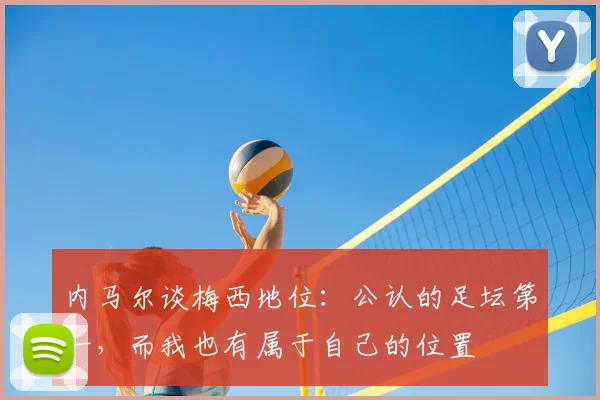 内马尔谈梅西地位：公认的足坛第一，而我也有属于自己的位置
