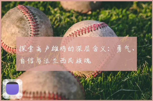 探索高卢雄鸡的深层含义：勇气、自信与法兰西民族魂
