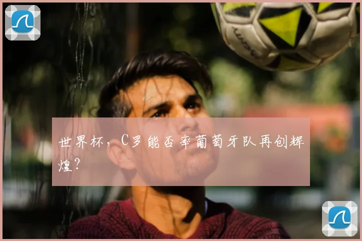 世界杯，C罗能否率葡萄牙队再创辉煌？
