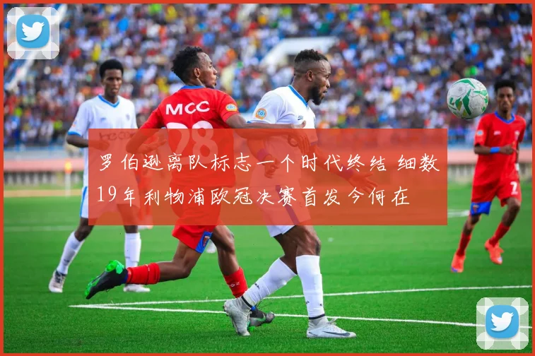 罗伯逊离队标志一个时代终结 细数19年利物浦欧冠决赛首发今何在