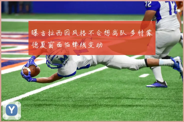曝吉拉西因风格不合想离队 多特蒙德夏窗面临锋线变动