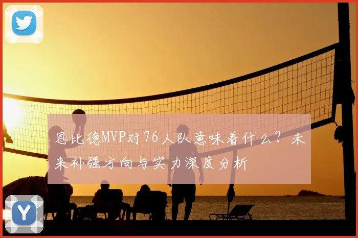 恩比德MVP对76人队意味着什么?未来补强方向与实力深度分析