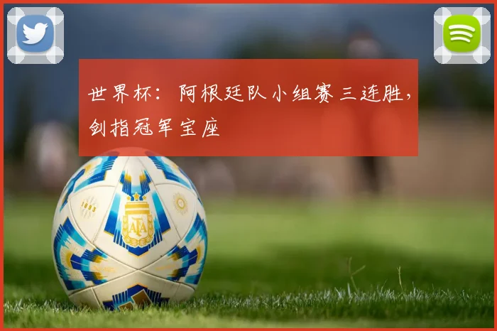 世界杯：阿根廷队小组赛三连胜，剑指冠军宝座