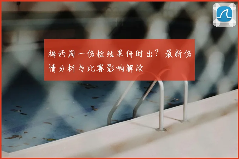 梅西周一伤检结果何时出?最新伤情分析与比赛影响解读